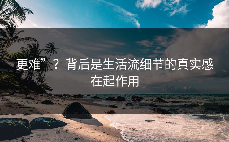 更难”？背后是生活流细节的真实感在起作用
